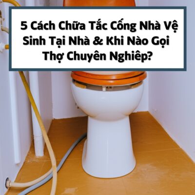 5 Cách Chữa Tắc Cống Nhà Vệ Sinh Tại Nhà & Khi Nào Cần Gọi Thợ Chuyên Nghiệp?