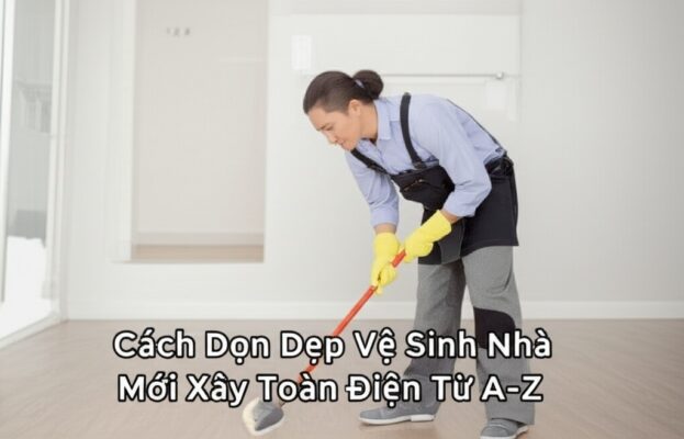 Cách Dọn Dẹp Vệ Sinh Nhà Mới Xây Toàn Diện Từ A-Z