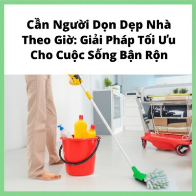 Cần Người Dọn Dẹp Nhà Theo Giờ: Giải Pháp Tối Ưu Cho Cuộc Sống Bận Rộn