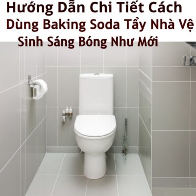 Hướng Dẫn Chi Tiết Cách Dùng Baking Soda Tẩy Nhà Vệ Sinh Sáng Bóng Như Mới