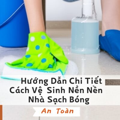 Hướng Dẫn Chi Tiết Cách Pha Javen Để Vệ Sinh Nền Nhà Sạch Bóng, An Toàn
