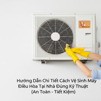 Hướng Dẫn Chi Tiết Cách Vệ Sinh Máy Điều Hòa Tại Nhà Đúng Kỹ Thuật (An Toàn - Tiết Kiệm)