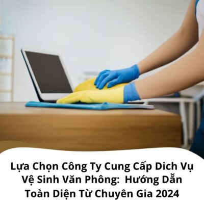 Lựa Chọn Công Ty Cung Cấp Dịch Vụ Vệ Sinh Văn Phòng: Hướng Dẫn Toàn Diện Từ Chuyên Gia 2024